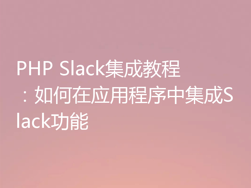 PHP Slack集成教程：如何在应用程序中集成Slack功能