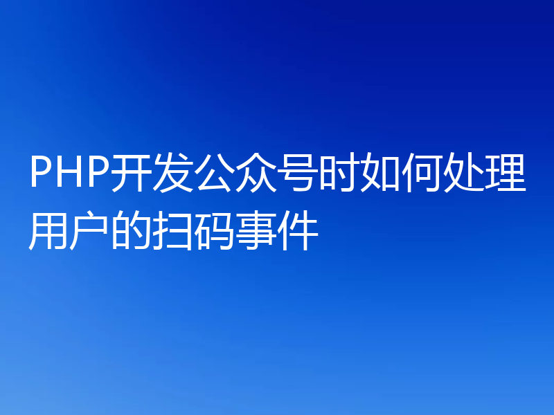 PHP开发公众号时如何处理用户的扫码事件