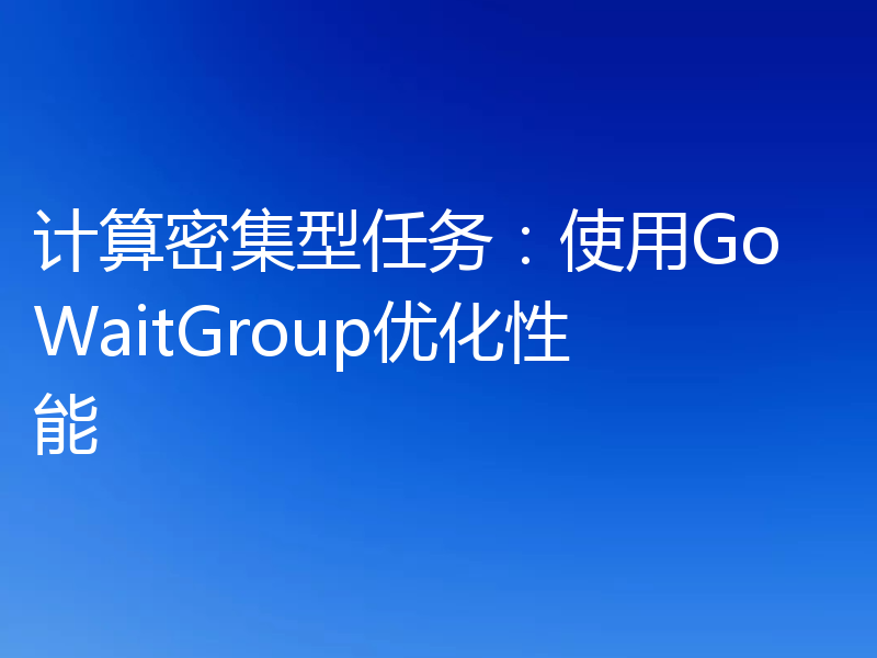 计算密集型任务：使用Go WaitGroup优化性能
