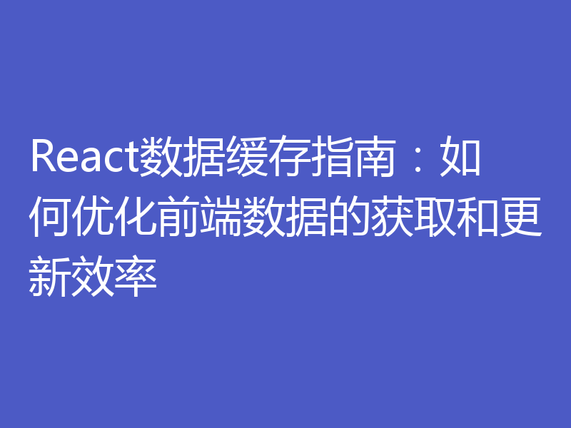 React数据缓存指南：如何优化前端数据的获取和更新效率