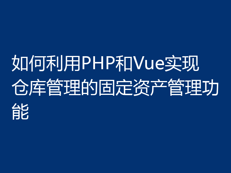 如何利用PHP和Vue实现仓库管理的固定资产管理功能