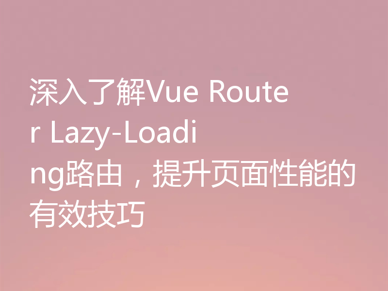 深入了解Vue Router Lazy-Loading路由，提升页面性能的有效技巧