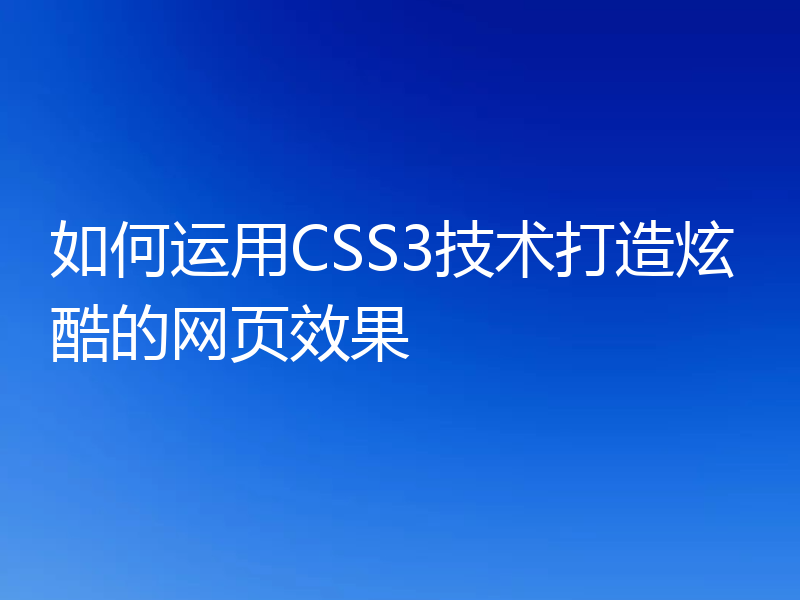 如何运用CSS3技术打造炫酷的网页效果