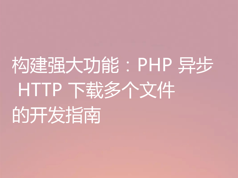 构建强大功能：PHP 异步 HTTP 下载多个文件的开发指南