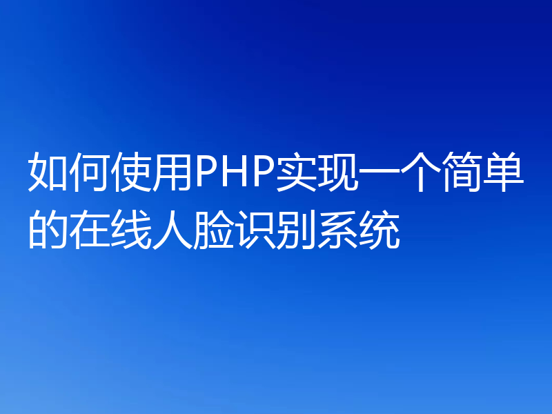 如何使用PHP实现一个简单的在线人脸识别系统
