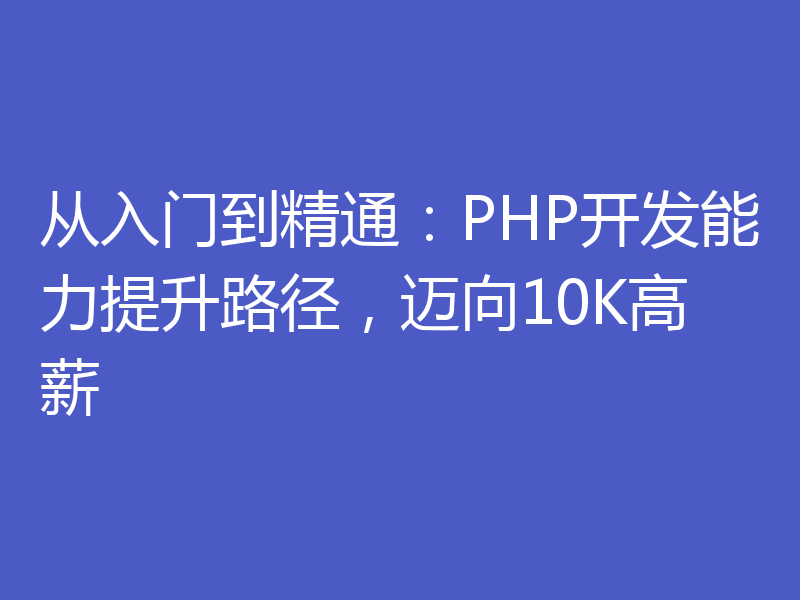 从入门到精通：PHP开发能力提升路径，迈向10K高薪