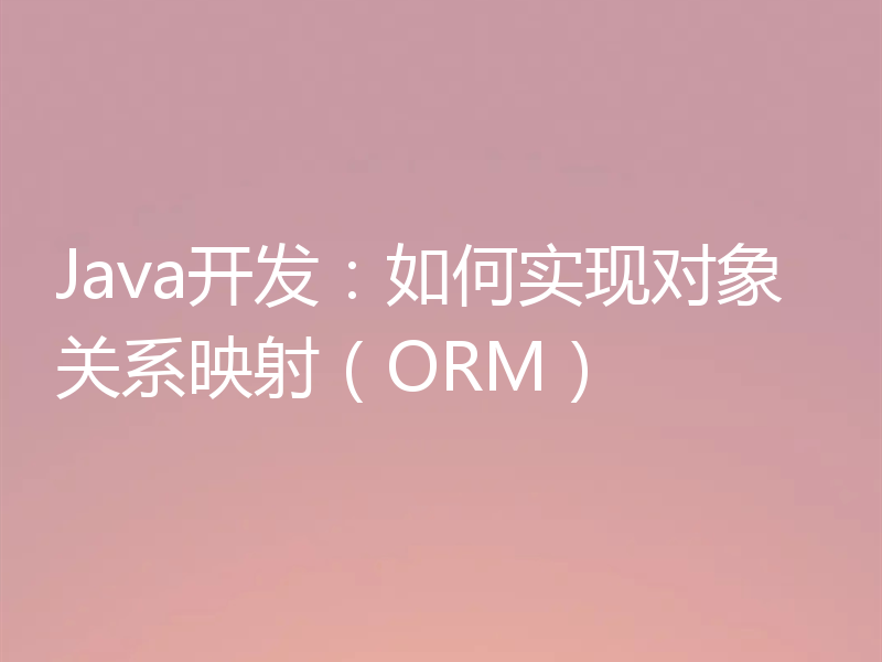 Java开发：如何实现对象关系映射（ORM）