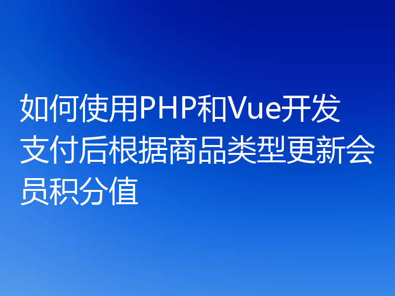 如何使用PHP和Vue开发支付后根据商品类型更新会员积分值