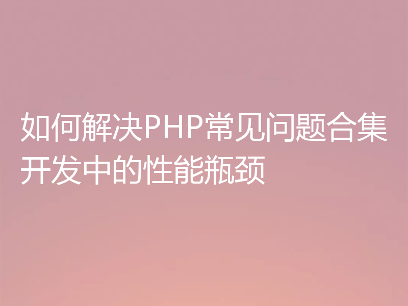 如何解决PHP常见问题合集开发中的性能瓶颈