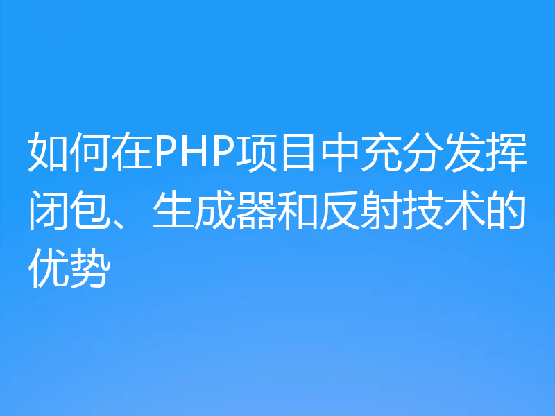 如何在PHP项目中充分发挥闭包、生成器和反射技术的优势