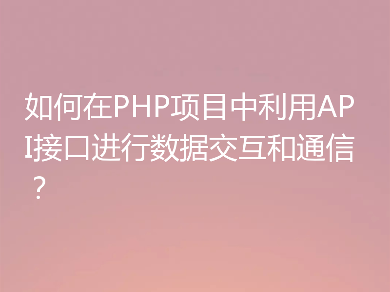 如何在PHP项目中利用API接口进行数据交互和通信？