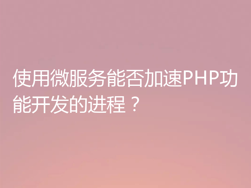 使用微服务能否加速PHP功能开发的进程？