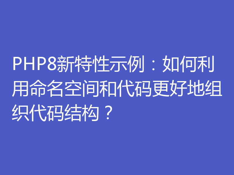 PHP8新特性示例：如何利用命名空间和代码更好地组织代码结构？
