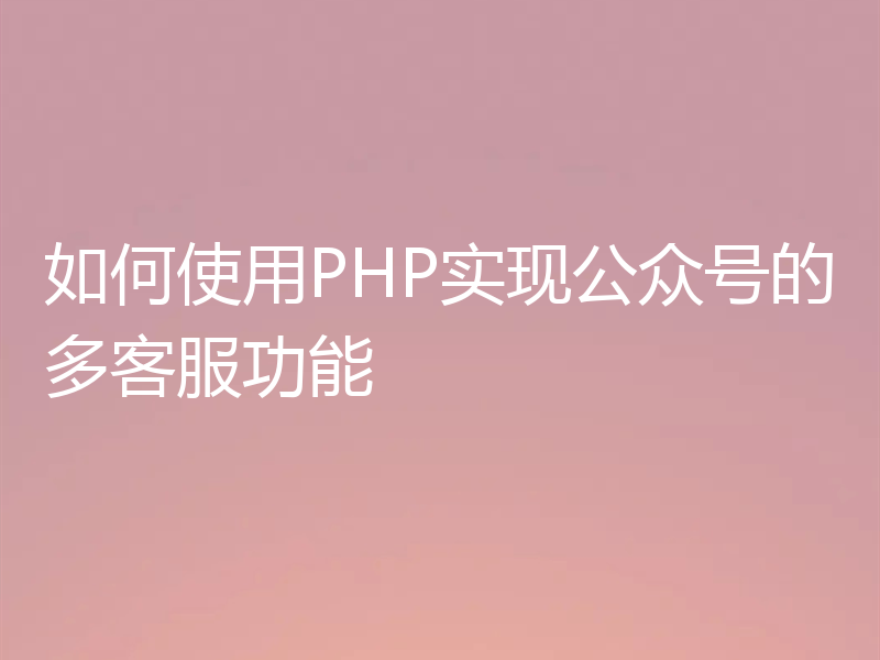 如何使用PHP实现公众号的多客服功能