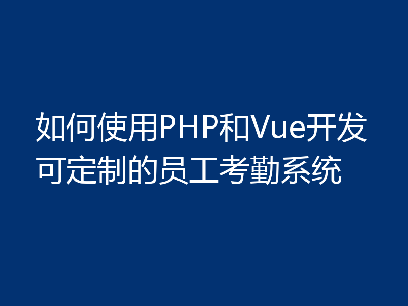 如何使用PHP和Vue开发可定制的员工考勤系统