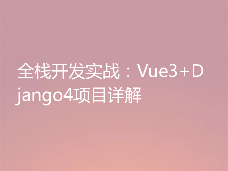 全栈开发实战：Vue3+Django4项目详解