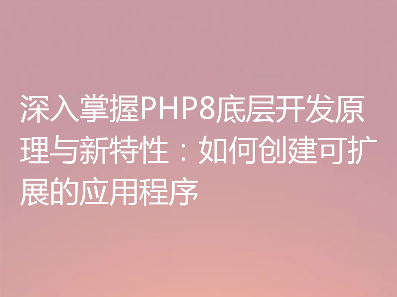 深入掌握PHP8底层开发原理与新特性：如何创建可扩展的应用程序