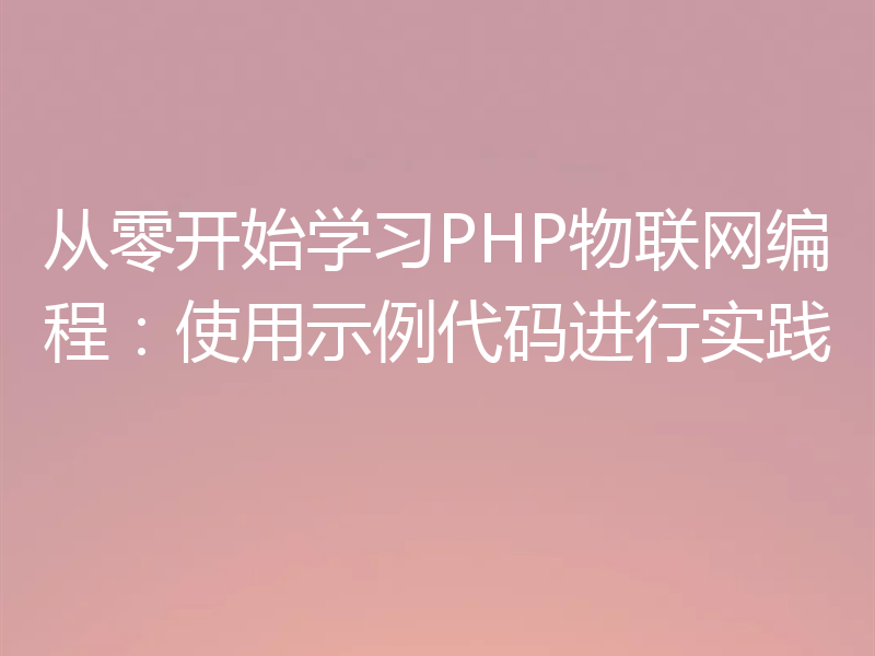 从零开始学习PHP物联网编程：使用示例代码进行实践