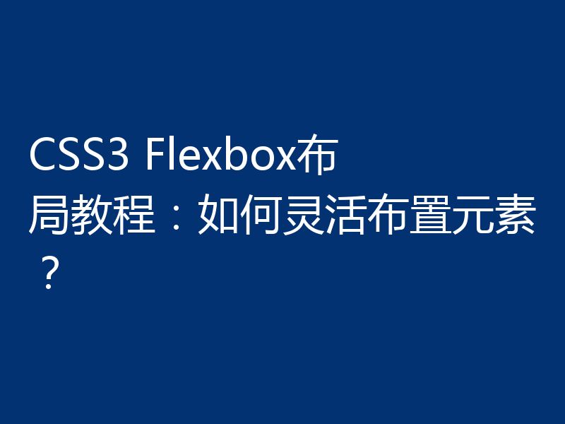 CSS3 Flexbox布局教程：如何灵活布置元素？