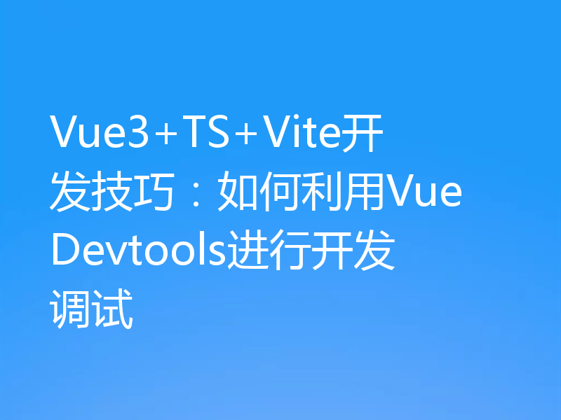 Vue3+TS+Vite开发技巧：如何利用Vue Devtools进行开发调试