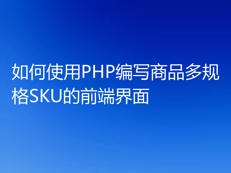 如何使用PHP编写商品多规格SKU的前端界面