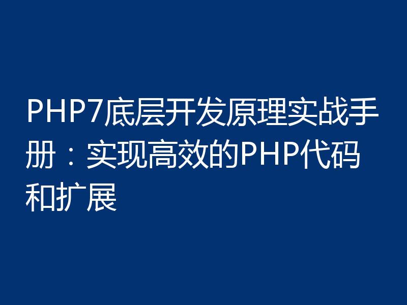 PHP7底层开发原理实战手册：实现高效的PHP代码和扩展