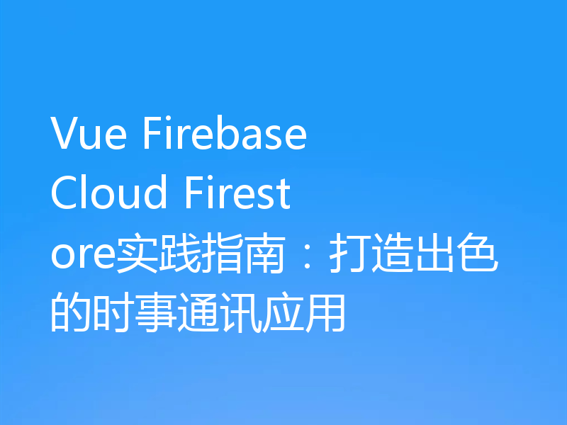 Vue Firebase Cloud Firestore实践指南：打造出色的时事通讯应用