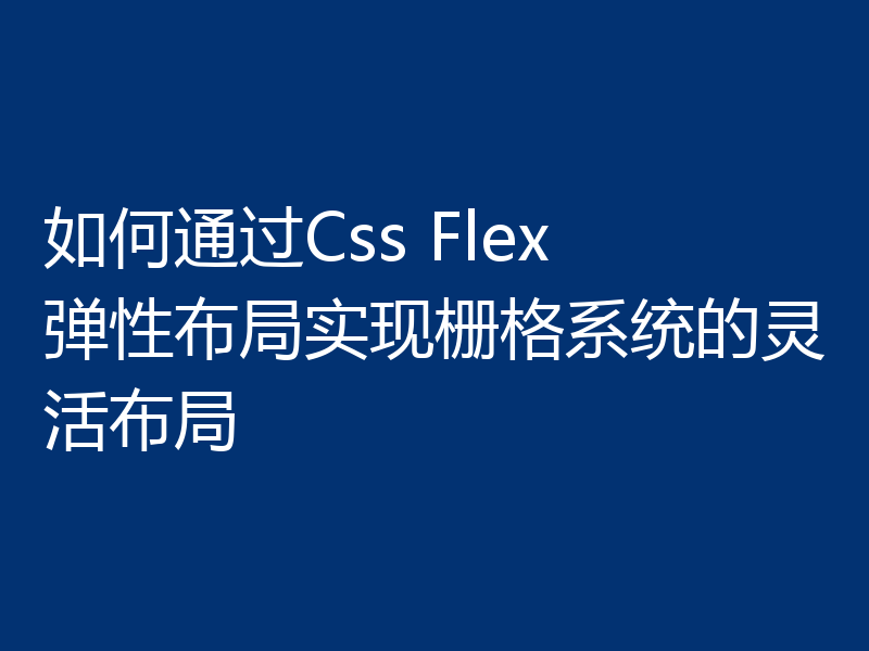 如何通过Css Flex 弹性布局实现栅格系统的灵活布局
