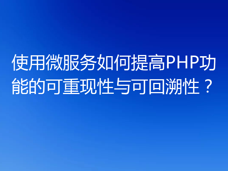 使用微服务如何提高PHP功能的可重现性与可回溯性？