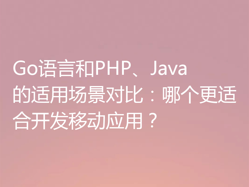 Go语言和PHP、Java的适用场景对比：哪个更适合开发移动应用？