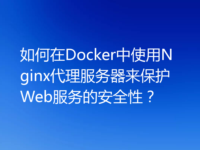 如何在Docker中使用Nginx代理服务器来保护Web服务的安全性？