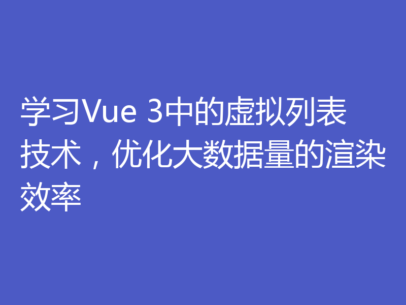 学习Vue 3中的虚拟列表技术，优化大数据量的渲染效率