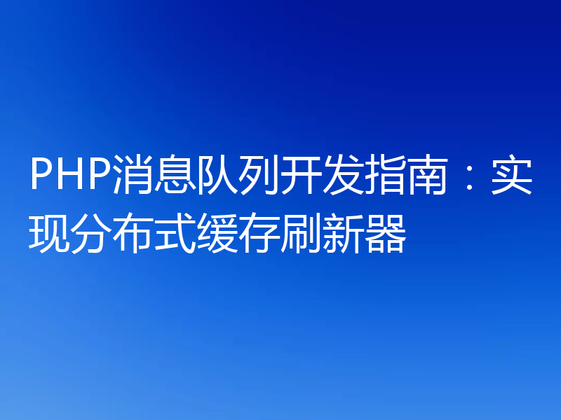 PHP消息队列开发指南：实现分布式缓存刷新器