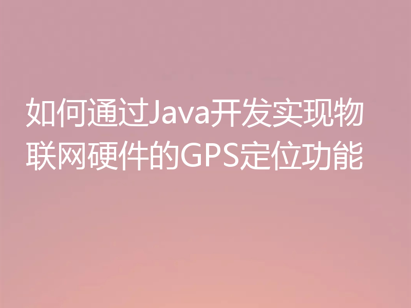 如何通过Java开发实现物联网硬件的GPS定位功能