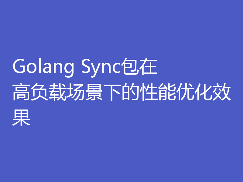 Golang Sync包在高负载场景下的性能优化效果