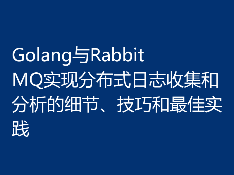 Golang与RabbitMQ实现分布式日志收集和分析的细节、技巧和最佳实践