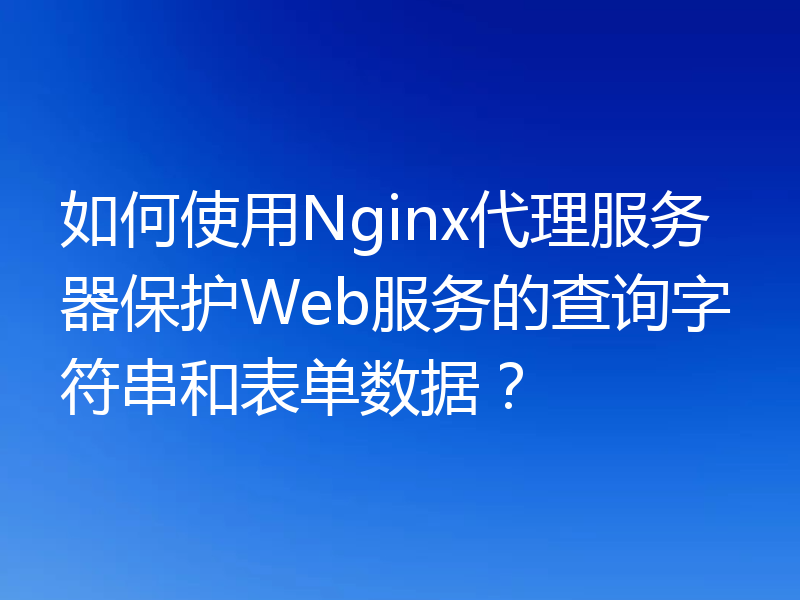 如何使用Nginx代理服务器保护Web服务的查询字符串和表单数据？