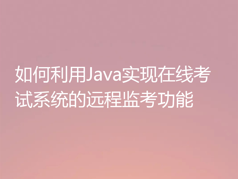 如何利用Java实现在线考试系统的远程监考功能