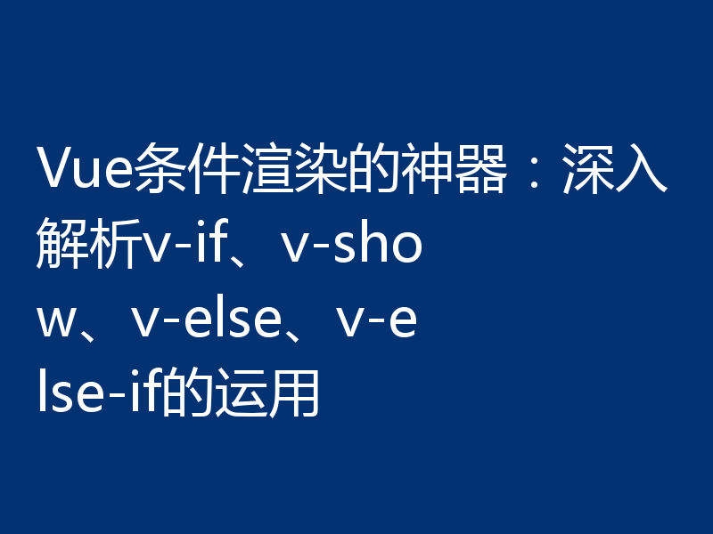 Vue条件渲染的神器：深入解析v-if、v-show、v-else、v-else-if的运用