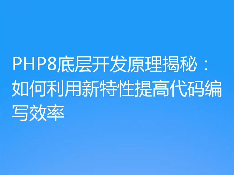 PHP8底层开发原理揭秘：如何利用新特性提高代码编写效率