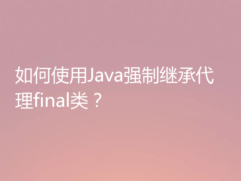 如何使用Java强制继承代理final类？