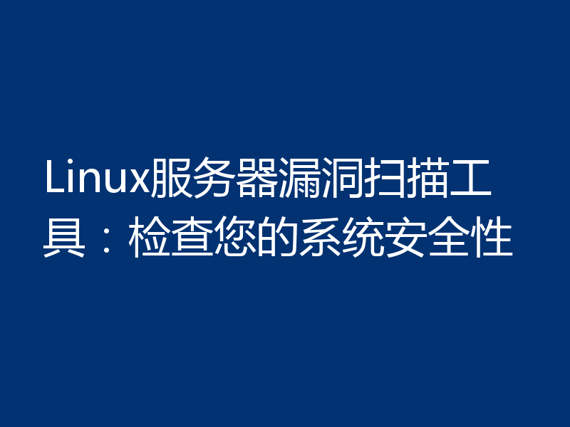 Linux服务器漏洞扫描工具：检查您的系统安全性
