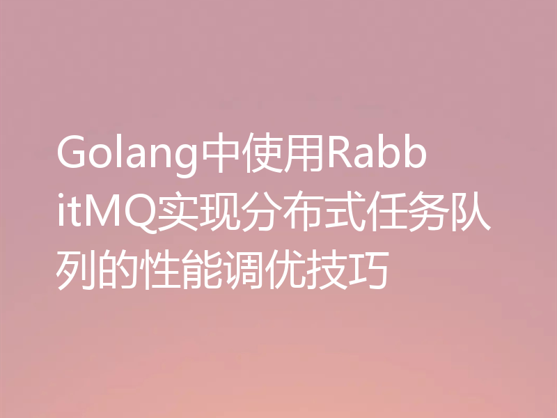 Golang中使用RabbitMQ实现分布式任务队列的性能调优技巧