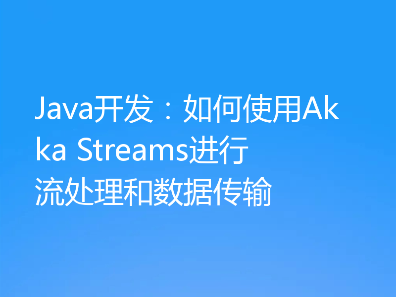 Java开发：如何使用Akka Streams进行流处理和数据传输