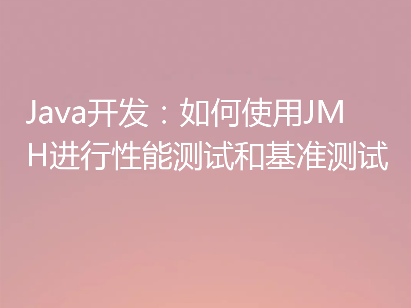 Java开发：如何使用JMH进行性能测试和基准测试