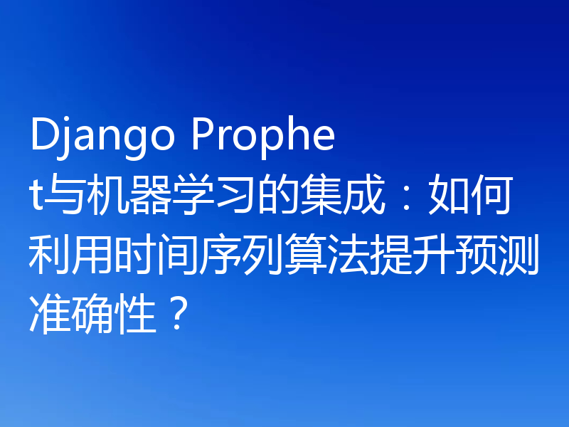 Django Prophet与机器学习的集成：如何利用时间序列算法提升预测准确性？