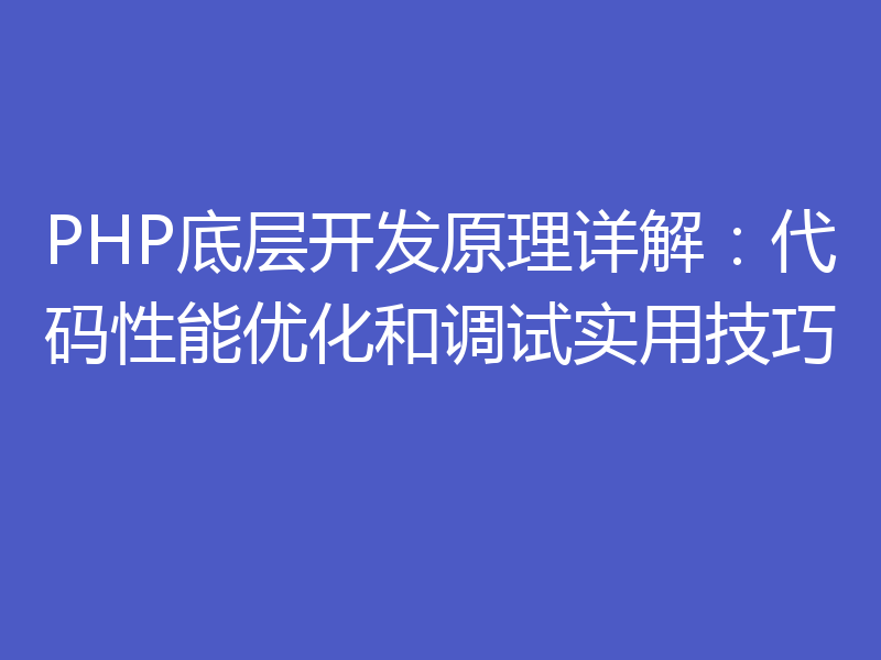 PHP底层开发原理详解：代码性能优化和调试实用技巧