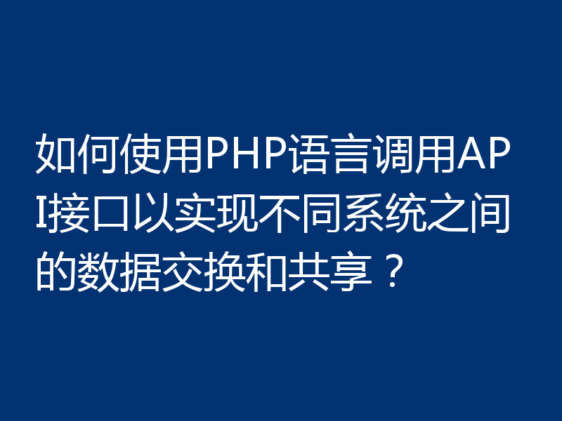 如何使用PHP语言调用API接口以实现不同系统之间的数据交换和共享？