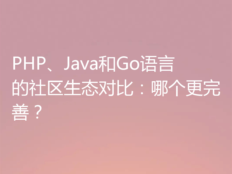 PHP、Java和Go语言的社区生态对比：哪个更完善？