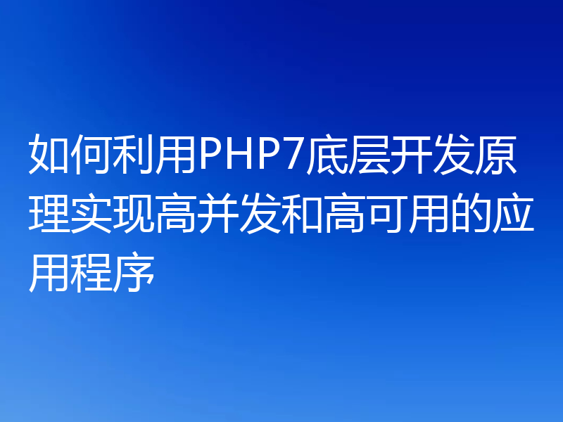 如何利用PHP7底层开发原理实现高并发和高可用的应用程序